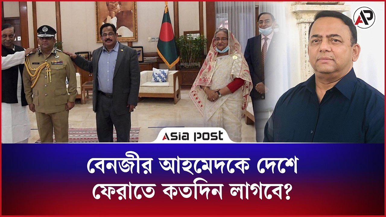 বেনজীর আহমেদকে দেশে ফেরাতে কতদিন লাগবে? 