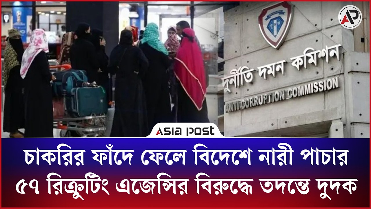 চাকরির ফাঁদে ফেলে বিদেশে নারী পাচার ৫৭ রিক্রুটিং এজেন্সির বিরুদ্ধে তদন্তে দুদক
