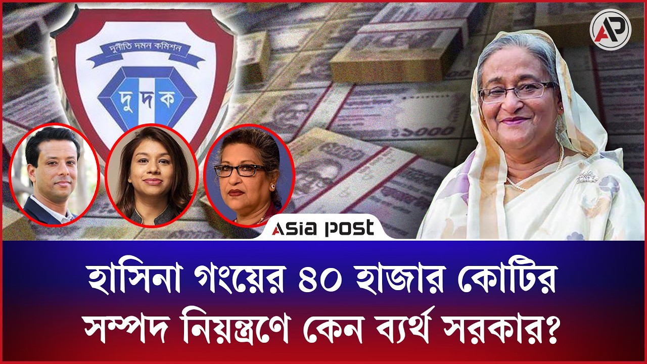 হাসিনা গংয়ের ৪০ হাজার কোটির সম্পদ নিয়ন্ত্রণে কেন ব্যর্থ সরকার?